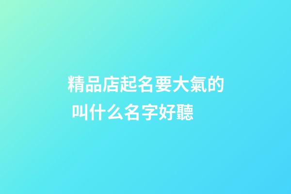 精品店起名要大氣的 叫什么名字好聽-第1張-店鋪起名-玄機派